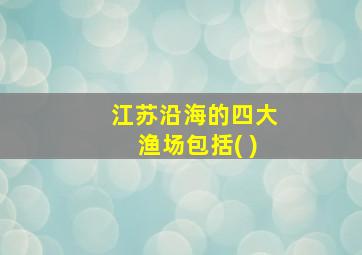 江苏沿海的四大渔场包括( )